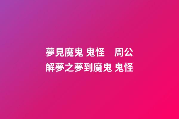 夢見魔鬼 鬼怪　周公解夢之夢到魔鬼 鬼怪